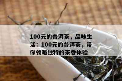 100元的普洱茶，品味生活：100元的普洱茶，带你领略特别的茶香体验