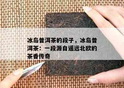 冰岛普洱茶的段子，冰岛普洱茶：一段源自遥远北欧的茶香传奇