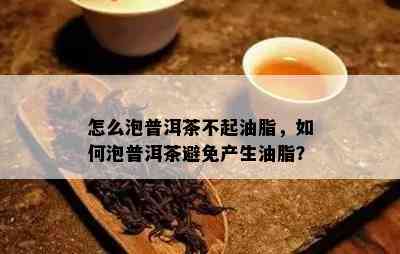 怎么泡普洱茶不起油脂，怎样泡普洱茶避免产生油脂？