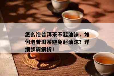 怎么泡普洱茶不起油沫，如何泡普洱茶避免起油沫？详细步骤解析！