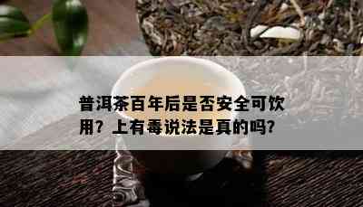 普洱茶百年后是否安全可饮用？上有说法是真的吗？