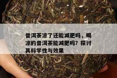 普洱茶凉了还能减肥吗，喝凉的普洱茶能减肥吗？探讨其科学性与效果