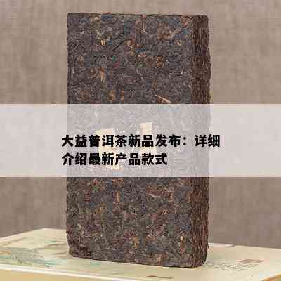 大益普洱茶新品发布：详细介绍最新产品款式