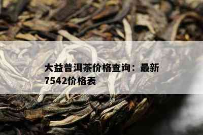 大益普洱茶价格查询：最新7542价格表