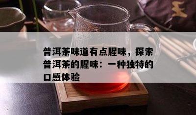 普洱茶味道有点腥味，探索普洱茶的腥味：一种独特的口感体验