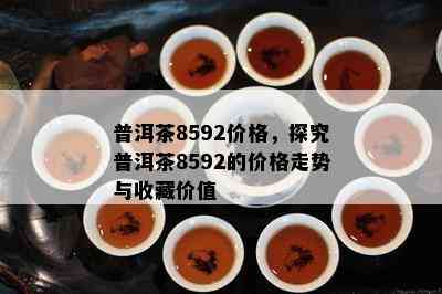 普洱茶8592价格，探究普洱茶8592的价格走势与收藏价值