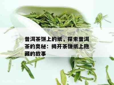 普洱茶饼上的纸，探索普洱茶的奥秘：揭开茶饼纸上隐藏的故事