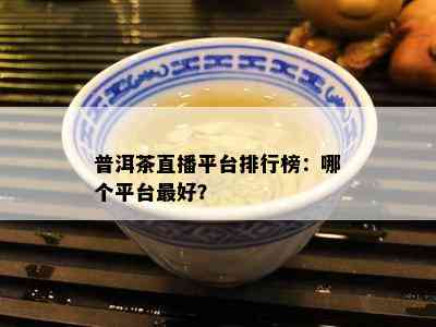 普洱茶直播平台排行榜：哪个平台更好？