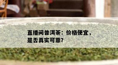 直播间普洱茶：价格便宜，是不是真实可靠？