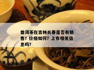 普洱茶在吉林长春是不是有销售？价格怎样？上有相关信息吗？