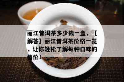 丽江普洱茶多少钱一盒，【解答】丽江普洱茶价格一览，让你轻松了解每种口味的售价！