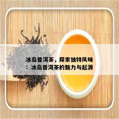 冰岛普洱茶，探索独特风味：冰岛普洱茶的魅力与起源