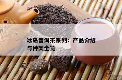 冰岛普洱茶系列：产品介绍与种类全览