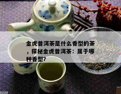 金虎普洱茶是什么香型的茶，探秘金虎普洱茶：属于哪种香型？