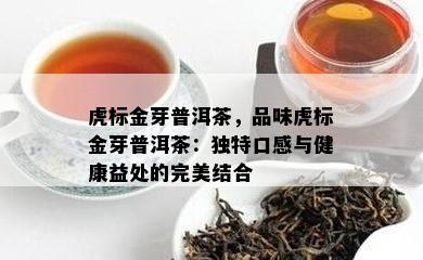 虎标金芽普洱茶，品味虎标金芽普洱茶：特别口感与健康益处的完美结合