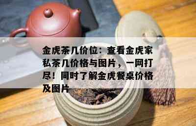 金虎茶几价位：查看金虎家私茶几价格与图片，一网打尽！同时熟悉金虎餐桌价格及图片