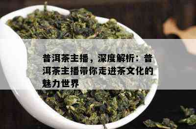 普洱茶主播，深度解析：普洱茶主播带你走进茶文化的魅力世界