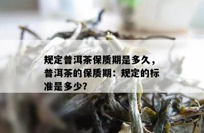 规定普洱茶保质期是多久，普洱茶的保质期：规定的标准是多少？