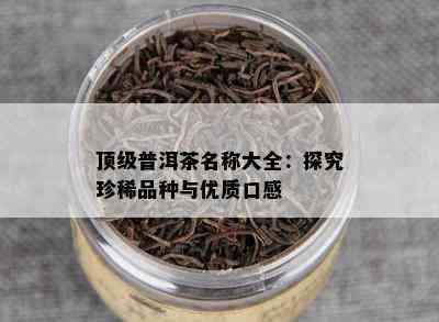 顶级普洱茶名称大全：探究珍稀品种与优质口感