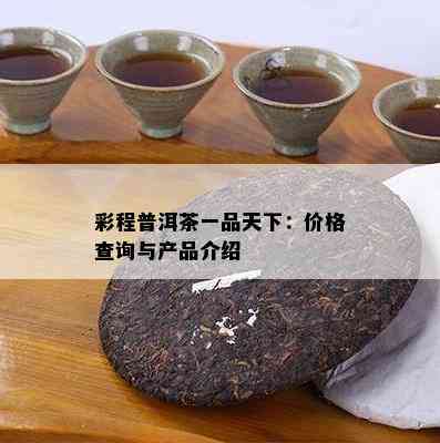 彩程普洱茶一品天下：价格查询与产品介绍