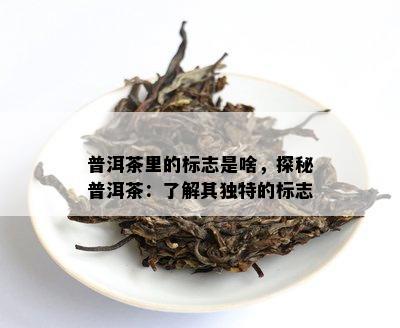 普洱茶里的标志是啥，探秘普洱茶：了解其独特的标志