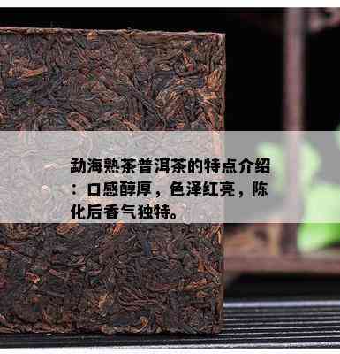 勐海熟茶普洱茶的特点介绍：口感醇厚，色泽红亮，陈化后香气特别。