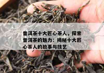 普洱茶十大匠心茶人，探索普洱茶的魅力：揭秘十大匠心茶人的故事与技艺