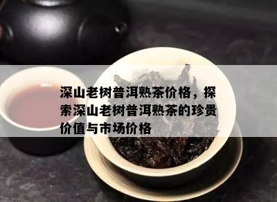 深山老树普洱熟茶价格，探索深山老树普洱熟茶的珍贵价值与市场价格