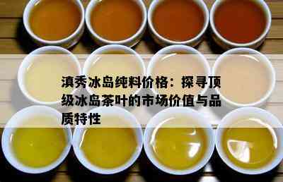 滇秀冰岛纯料价格：探寻顶级冰岛茶叶的市场价值与品质特性