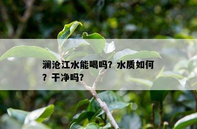 澜沧江水能喝吗？水质如何？干净吗？