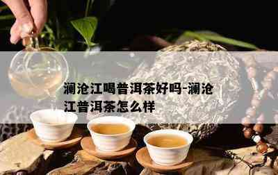 澜沧江喝普洱茶好吗-澜沧江普洱茶怎么样