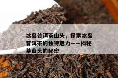 冰岛普洱茶山头，探索冰岛普洱茶的特别魅力——揭秘茶山头的秘密