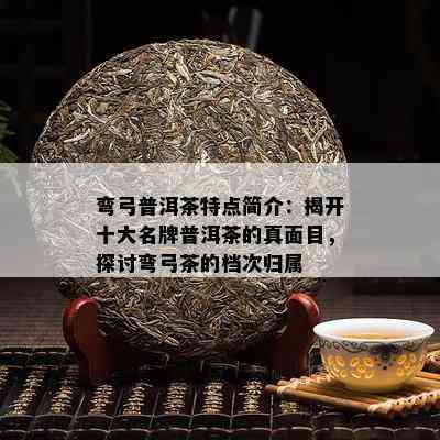 弯弓普洱茶特点简介：揭开十大名牌普洱茶的真面目，探讨弯弓茶的档次归属