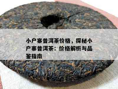 小户寨普洱茶价格，探秘小户寨普洱茶：价格解析与品鉴指南