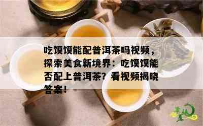 吃馍馍能配普洱茶吗视频，探索美食新境界：吃馍馍能否配上普洱茶？看视频揭晓答案！