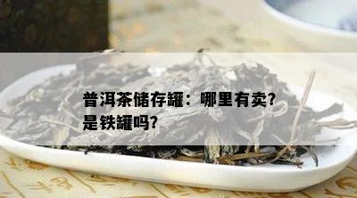 普洱茶储存罐：哪里有卖？是铁罐吗？