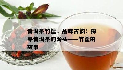 普洱茶竹筐，品味古韵：探寻普洱茶的源头——竹筐的故事