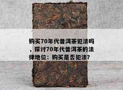 购买70年代普洱茶犯法吗，探讨70年代普洱茶的法律地位：购买是否犯法？