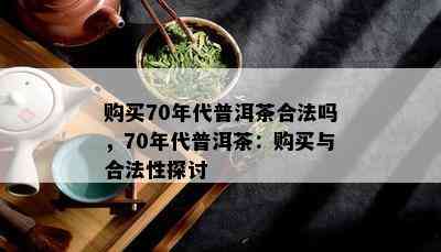 购买70年代普洱茶合法吗，70年代普洱茶：购买与合法性探讨