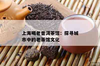 上海喝老普洱茶馆：探寻城市中的老茶馆文化