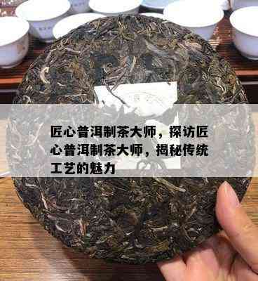 匠心普洱制茶大师，探访匠心普洱制茶大师，揭秘传统工艺的魅力