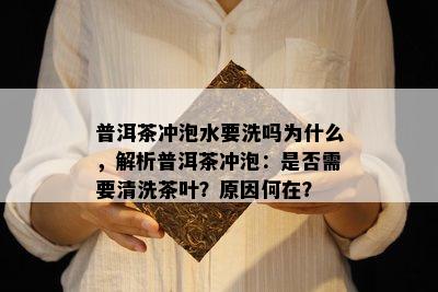 普洱茶冲泡水要洗吗为什么，解析普洱茶冲泡：是否需要清洗茶叶？原因何在？