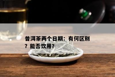 普洱茶两个日期：有何区别？能否饮用？