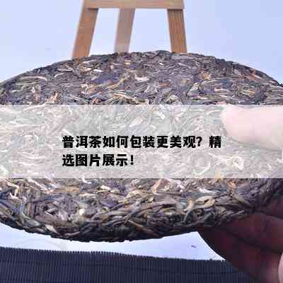 普洱茶如何包装更美观？精选图片展示！