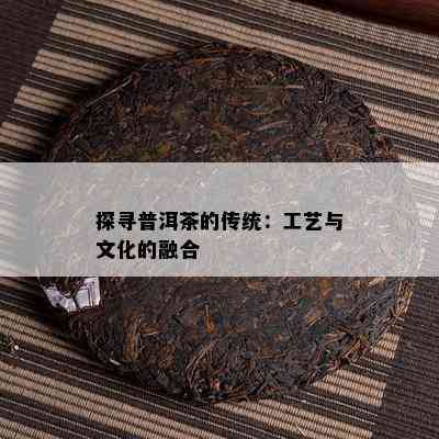 探寻普洱茶的传统：工艺与文化的融合