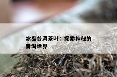 冰岛普洱茶叶：探索神秘的普洱世界