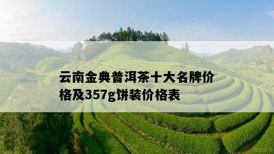 云南金典普洱茶十大名牌价格及357g饼装价格表