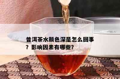 普洱茶水颜色深是怎么回事？影响因素有哪些？