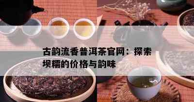 古韵流香普洱茶官网：探索坝糯的价格与韵味