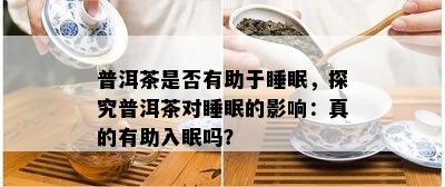 普洱茶是不是有助于睡眠，探究普洱茶对睡眠的作用：真的有助入眠吗？